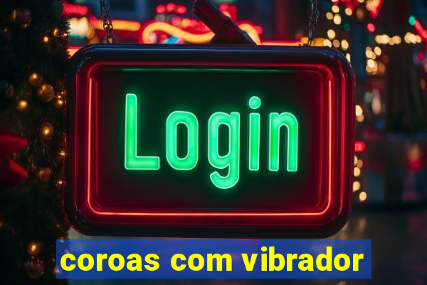 coroas com vibrador